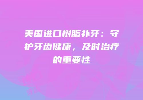 美国进口树脂补牙：守护牙齿健康，及时治疗的重要性