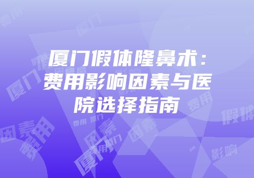 厦门假体隆鼻术：费用影响因素与医院选择指南