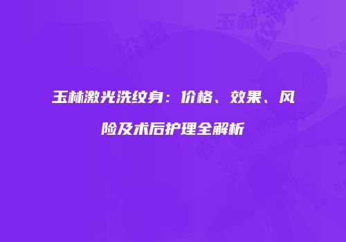 玉林激光洗纹身：价格、效果、风险及术后护理全解析
