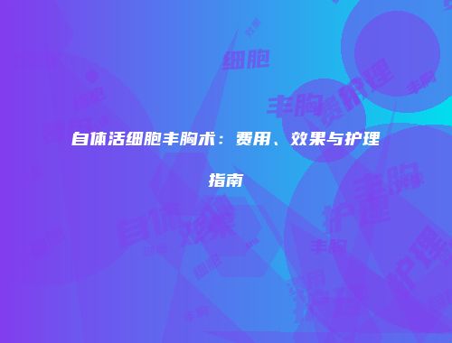 自体活细胞丰胸术：费用、效果与护理指南