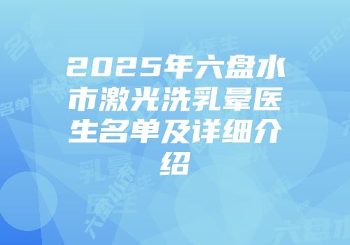 2025年六盘水市激光洗乳晕医生名单及详细介绍