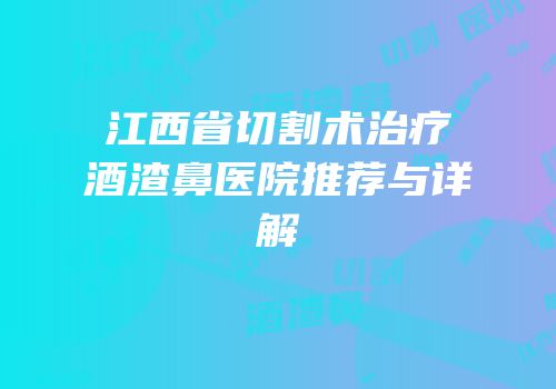 江西省切割术治疗酒渣鼻医院推荐与详解