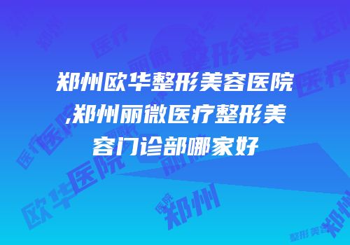 郑州欧华整形美容医院,郑州丽微医疗整形美容门诊部哪家好