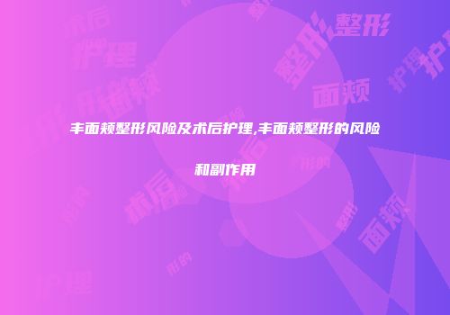 丰面颊整形风险及术后护理,丰面颊整形的风险和副作用