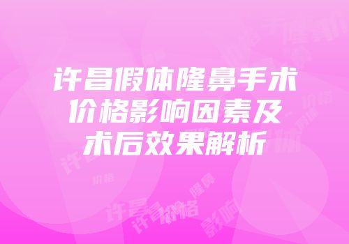 许昌假体隆鼻手术价格影响因素及术后效果解析