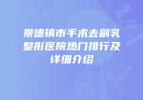 景德镇市手术去副乳整形医院热门排行及详细介绍