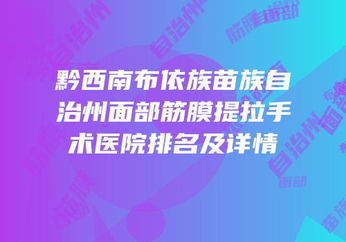 黔西南布依族苗族自治州面部筋膜提拉手术医院排名及详情