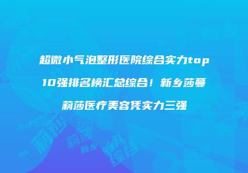超微小气泡整形医院综合实力top10强排名榜汇总综合！新乡莎蔓莉莎医疗美容凭实力三强