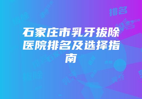 石家庄市乳牙拔除医院排名及选择指南