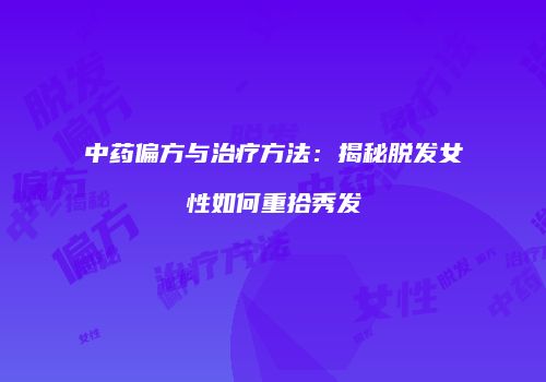 中药偏方与治疗方法：揭秘脱发女性如何重拾秀发