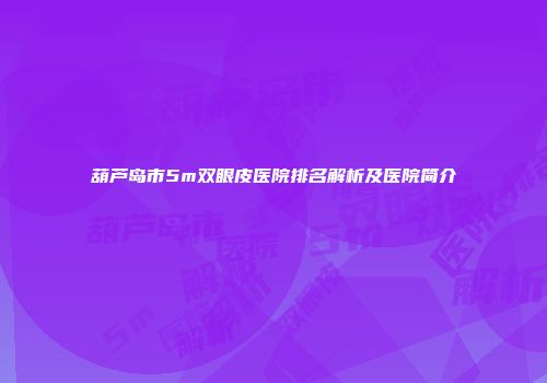 葫芦岛市5m双眼皮医院排名解析及医院简介