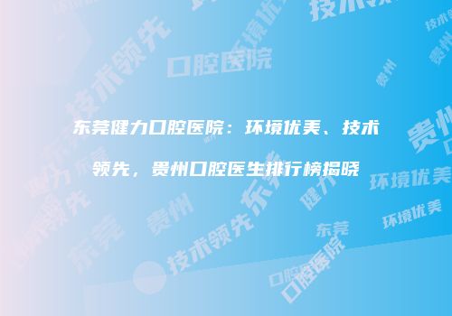 东莞健力口腔医院：环境优美、技术领先，贵州口腔医生排行榜揭晓