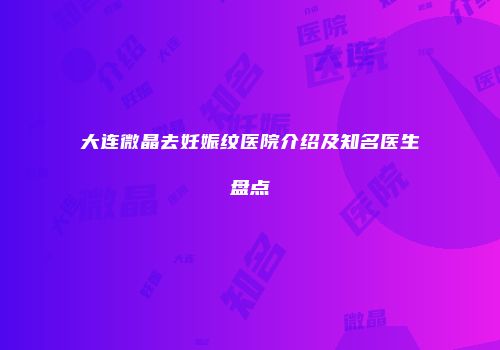 大连微晶去妊娠纹医院介绍及知名医生盘点