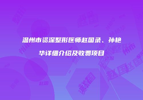 温州市资深整形医师赵国录、孙艳华详细介绍及收费项目