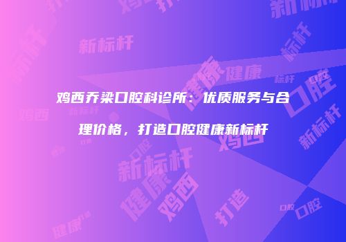 鸡西乔梁口腔科诊所：优质服务与合理价格，打造口腔健康新标杆