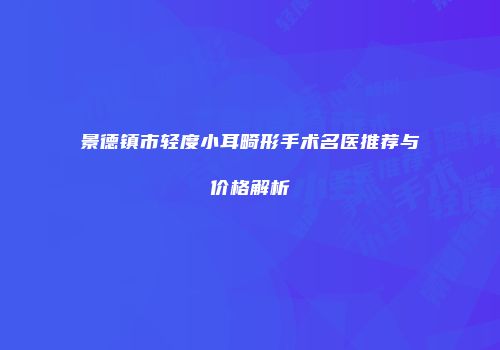 景德镇市轻度小耳畸形手术名医推荐与价格解析