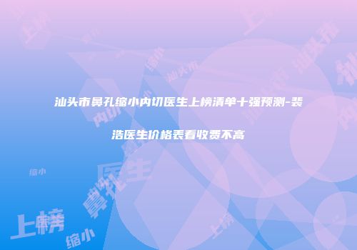 汕头市鼻孔缩小内切医生上榜清单十强预测-裴浩医生价格表看收费不高