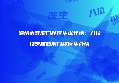 温州市牙洞口腔医生排行榜：八位技艺高超的口腔医生介绍