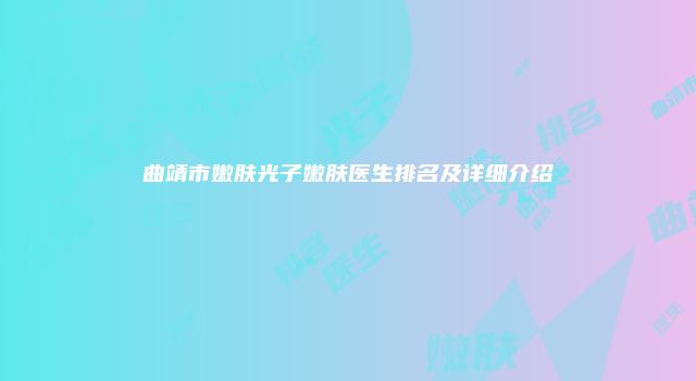 曲靖市嫩肤光子嫩肤医生排名及详细介绍