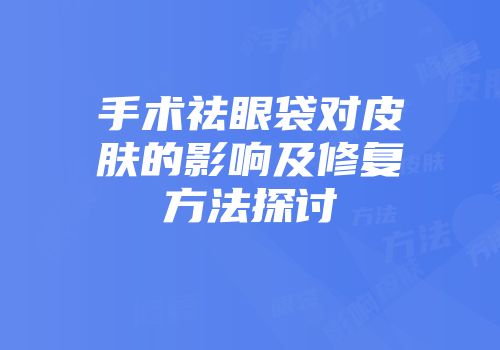 手术祛眼袋对皮肤的影响及修复方法探讨