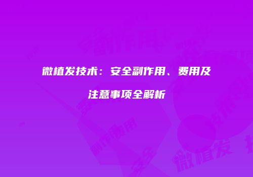 微植发技术：安全副作用、费用及注意事项全解析