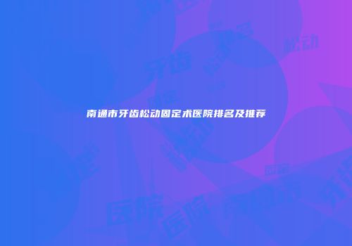 南通市牙齿松动固定术医院排名及推荐