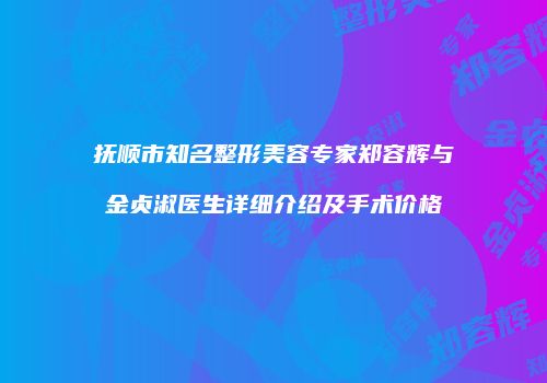 抚顺市知名整形美容专家郑容辉与金贞淑医生详细介绍及手术价格