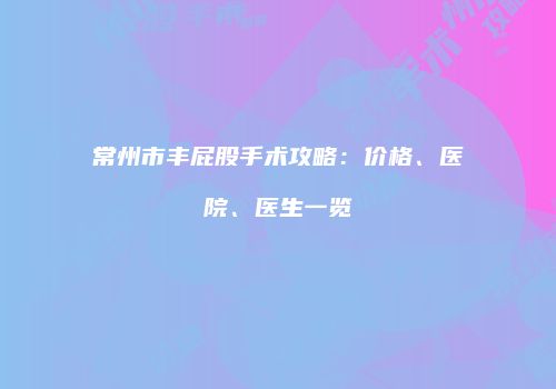 常州市丰屁股手术攻略：价格、医院、医生一览