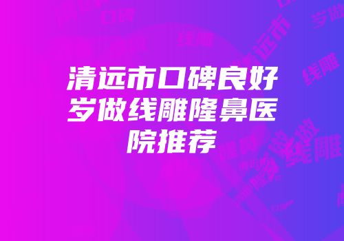 清远市口碑良好岁做线雕隆鼻医院推荐