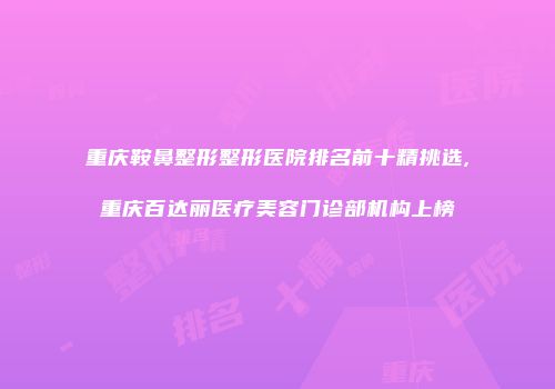 重庆鞍鼻整形整形医院排名前十精挑选,重庆百达丽医疗美容门诊部机构上榜