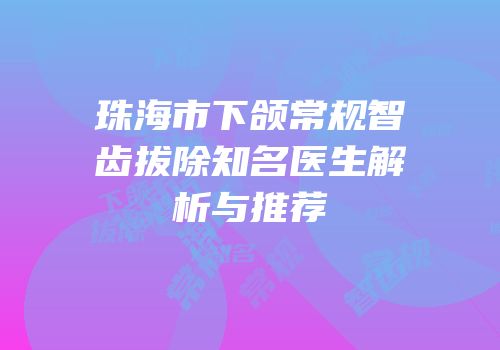 珠海市下颌常规智齿拔除知名医生解析与推荐