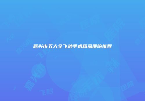 嘉兴市五大全飞秒手术精品医院推荐