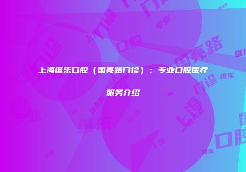 上海维乐口腔（国亮路门诊）：专业口腔医疗服务介绍