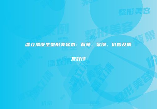 潘立清医生整形美容术：背景、案例、价格及网友好评