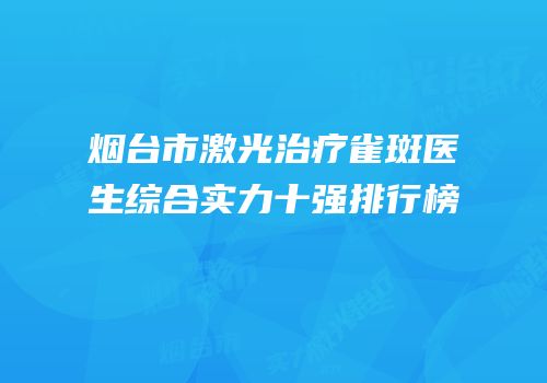 烟台市激光治疗雀斑医生综合实力十强排行榜