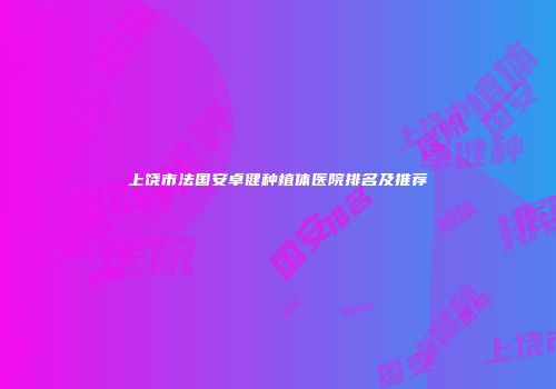 上饶市法国安卓健种植体医院排名及推荐