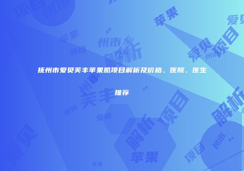 抚州市爱贝芙丰苹果肌项目解析及价格、医院、医生推荐