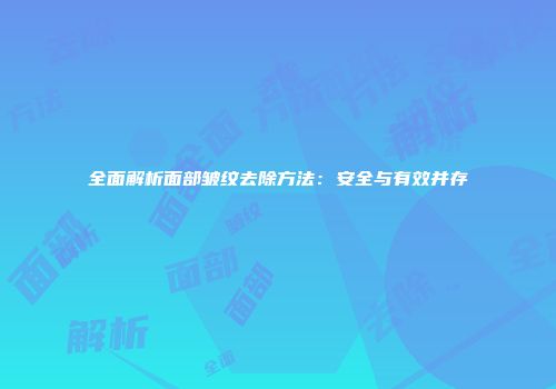 全面解析面部皱纹去除方法：安全与有效并存