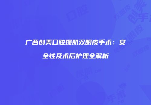 广西创美口腔提肌双眼皮手术：安全性及术后护理全解析