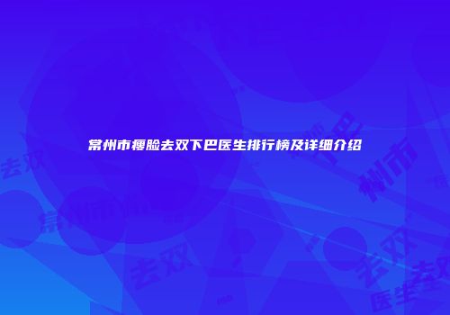常州市瘦脸去双下巴医生排行榜及详细介绍