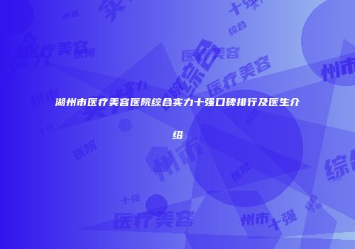 湖州市医疗美容医院综合实力十强口碑排行及医生介绍