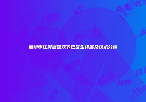 温州市注射器吸双下巴医生排名及技术分析