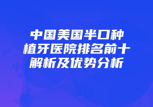 中国美国半口种植牙医院排名前十解析及优势分析