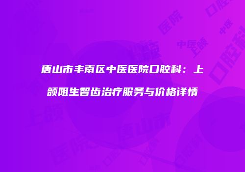 唐山市丰南区中医医院口腔科：上颌阻生智齿治疗服务与价格详情