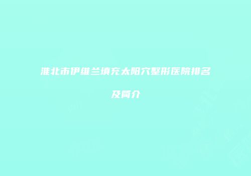 淮北市伊维兰填充太阳穴整形医院排名及简介