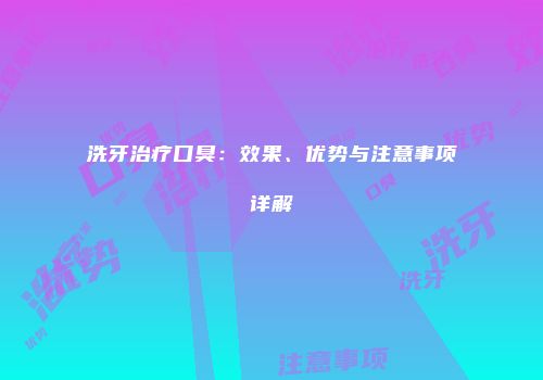 洗牙治疗口臭：效果、优势与注意事项详解