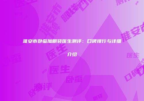 淮安市卧蚕加眼袋医生测评：口碑排行与详细介绍