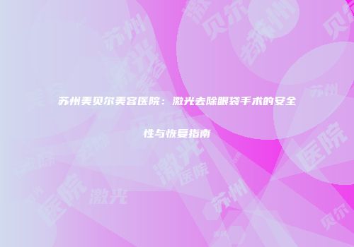 苏州美贝尔美容医院：激光去除眼袋手术的安全性与恢复指南