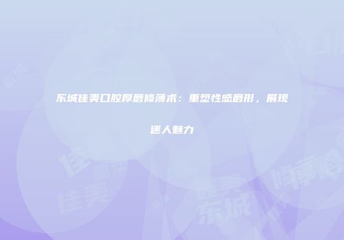 东城佳美口腔厚唇修薄术：重塑性感唇形，展现迷人魅力
