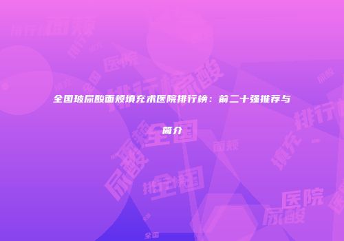 全国玻尿酸面颊填充术医院排行榜：前二十强推荐与简介